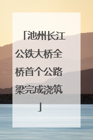 池州长江公铁大桥全桥首个公路梁完成浇筑