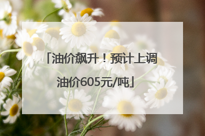 油价飙升！预计上调油价605元/吨