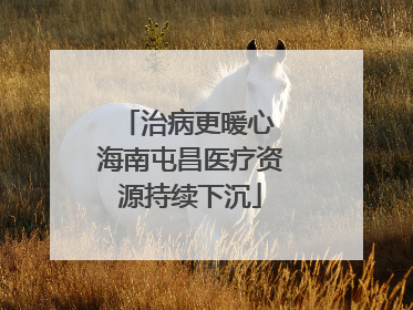 治病更暖心 海南屯昌医疗资源持续下沉
