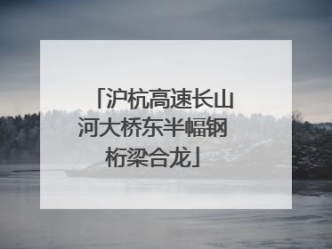 沪杭高速长山河大桥东半幅钢桁梁合龙