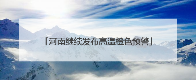 河南继续发布高温橙色预警