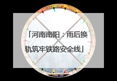河南南阳：雨后换轨筑牢铁路安全线