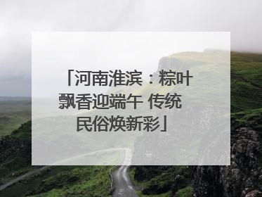 河南淮滨：粽叶飘香迎端午 传统民俗焕新彩