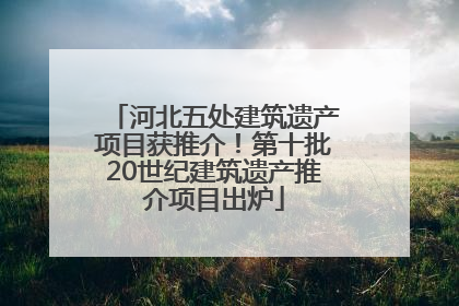 河北五处建筑遗产项目获推介！第十批20世纪建筑遗产推介项目出炉