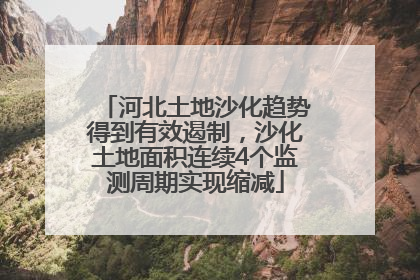 河北土地沙化趋势得到有效遏制，沙化土地面积连续4个监测周期实现缩减