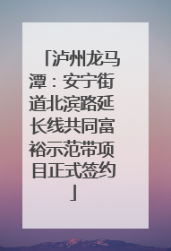 泸州龙马潭：安宁街道北滨路延长线共同富裕示范带项目正式签约
