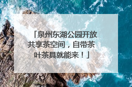 泉州东湖公园开放共享茶空间，自带茶叶茶具就能来！