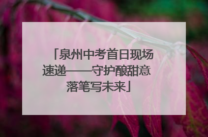 泉州中考首日现场速递——守护酿甜意 落笔写未来