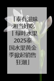 泰有滋味·湘当好吃丨绿叶水果2025泰国水果黄金季掀起销售狂潮