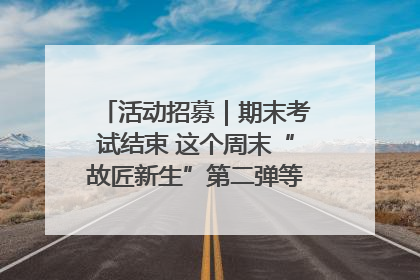 活动招募｜期末考试结束 这个周末“故匠新生”第二弹等着同学们来体验！