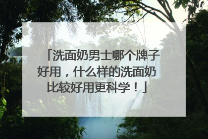 洗面奶男士哪个牌子好用，什么样的洗面奶比较好用更科学！