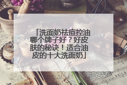 洗面奶祛痘控油哪个牌子好？好皮肤的秘诀！适合油皮的十大洗面奶
