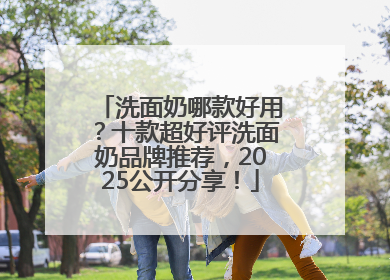 洗面奶哪款好用？十款超好评洗面奶品牌推荐，2025公开分享！