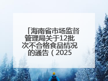 海南省市场监督管理局关于12批次不合格食品情况的通告（2025年第12期）