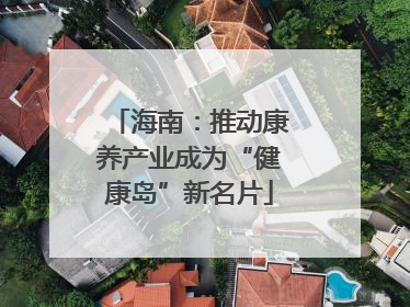 海南：推动康养产业成为“健康岛”新名片