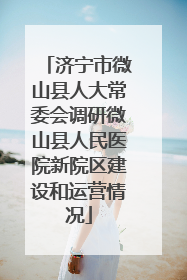 济宁市微山县人大常委会调研微山县人民医院新院区建设和运营情况