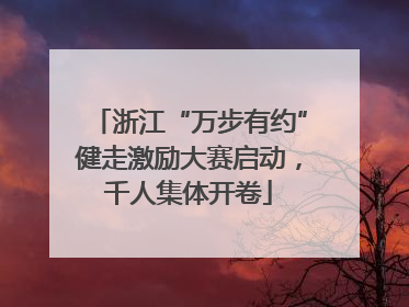 浙江“万步有约”健走激励大赛启动，千人集体开卷