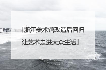 浙江美术馆改造后回归 让艺术走进大众生活