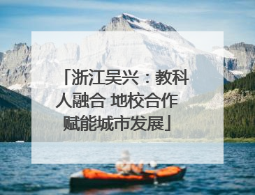 浙江吴兴：教科人融合 地校合作赋能城市发展