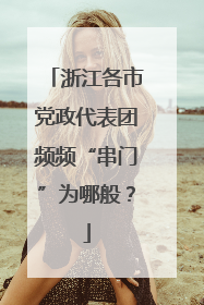 浙江各市党政代表团频频“串门”为哪般？
