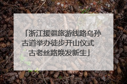 浙江援疆旅游线路乌孙古道举办徒步开山仪式 古老丝路焕发新生