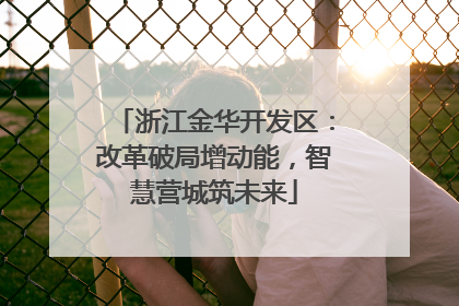 浙江金华开发区：改革破局增动能，智慧营城筑未来