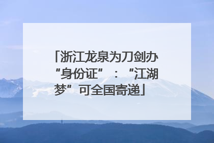 浙江龙泉为刀剑办“身份证”：“江湖梦”可全国寄递