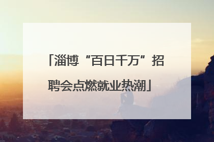 淄博“百日千万”招聘会点燃就业热潮