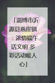 淄博市沂源县燕崖镇：浓情端午话文明 多彩活动暖人心