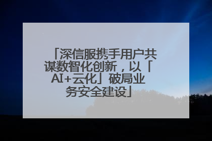 深信服携手用户共谋数智化创新，以「AI+云化」破局业务安全建设