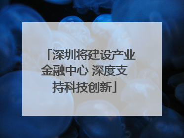 深圳将建设产业金融中心 深度支持科技创新
