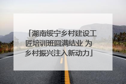 湖南绥宁乡村建设工匠培训班圆满结业 为乡村振兴注入新动力
