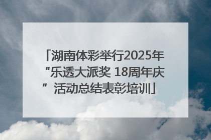 湖南体彩举行2025年“乐透大派奖 18周年庆”活动总结表彰培训