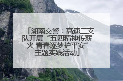 湖南交警：高速三支队开展“五四精神传薪火 青春逐梦护平安”主题实践活动