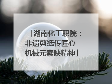 湖南化工职院：非遗剪纸传匠心 机械元素映精神