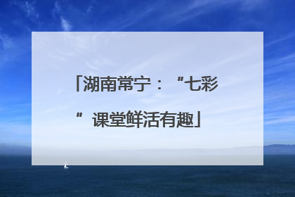湖南常宁：“七彩”课堂鲜活有趣