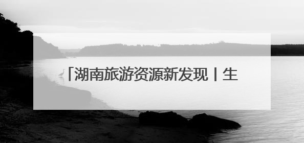 湖南旅游资源新发现丨生态游再添好去处 探寻“雪峰遗珠”通道麒麟山