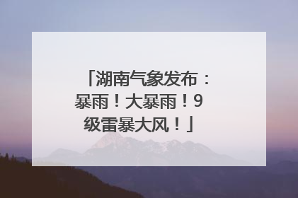 湖南气象发布：暴雨！大暴雨！9级雷暴大风！