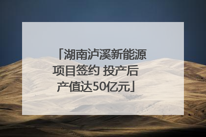 湖南泸溪新能源项目签约 投产后产值达50亿元