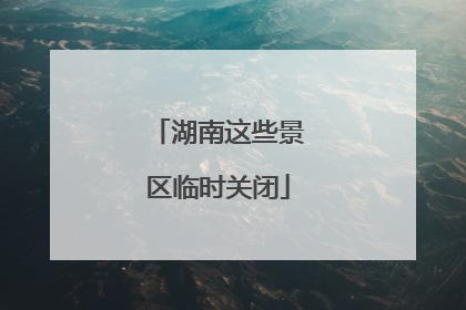 湖南这些景区临时关闭