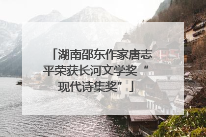 湖南邵东作家唐志平荣获长河文学奖“现代诗集奖”