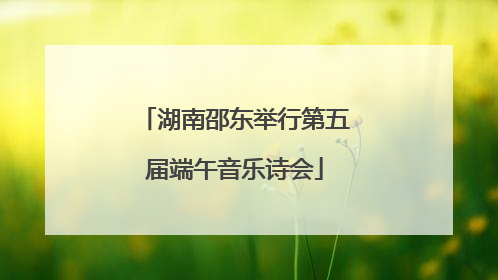 湖南邵东举行第五届端午音乐诗会