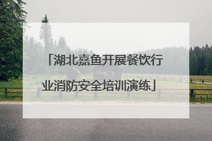 湖北嘉鱼开展餐饮行业消防安全培训演练