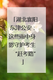 湖北襄阳东津公安：这些雨中身影守护考生“赶考路”