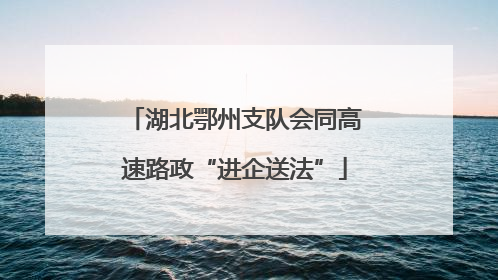 湖北鄂州支队会同高速路政“进企送法”