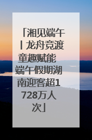 湘见端午丨龙舟竞渡童趣赋能 端午假期湖南迎客超1728万人次