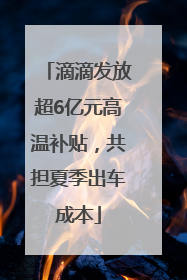 滴滴发放超6亿元高温补贴，共担夏季出车成本