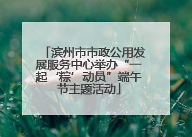 滨州市市政公用发展服务中心举办“一起‘粽’动员”端午节主题活动