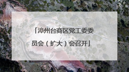漳州台商区党工委委员会（扩大）会召开
