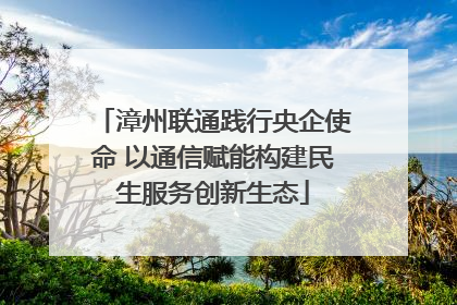 漳州联通践行央企使命 以通信赋能构建民生服务创新生态